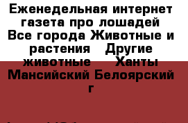 Еженедельная интернет - газета про лошадей - Все города Животные и растения » Другие животные   . Ханты-Мансийский,Белоярский г.